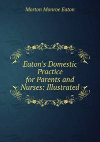 Eaton's Domestic Practice for Parents and Nurses: Illustrated