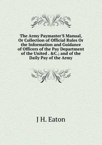 The Army Paymaster'S Manual, Or Collection of Official Rules Or the Information and Guidance of Officers of the Pay Department of the United . &amp;C.; and of the Daily Pay of the Army