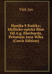 Hanika S Kuatky; Idyllicko-epicka Base Od A.g. Eberharda, Peloenjm Jana Wlka (Czech Edition)