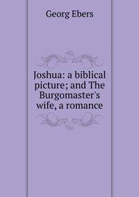 Joshua: a biblical picture; and The Burgomaster's wife, a romance