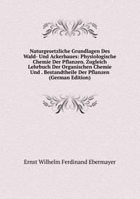 Naturgesetzliche Grundlagen Des Wald- Und Ackerbaues: Physiologische Chemie Der Pflanzen. Zugleich Lehrbuch Der Organischen Chemie Und . Bestandtheile Der Pflanzen (German Edition)