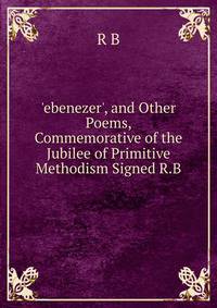 'ebenezer', and Other Poems, Commemorative of the Jubilee of Primitive Methodism Signed R.B