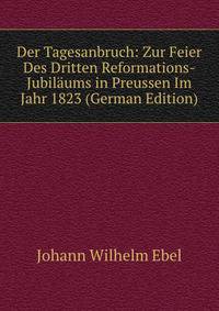 Der Tagesanbruch: Zur Feier Des Dritten Reformations-Jubilaums in Preussen Im Jahr 1823 (German Edition)