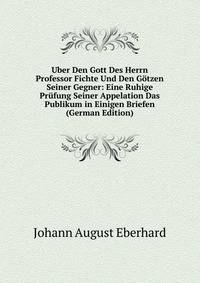 Uber Den Gott Des Herrn Professor Fichte Und Den Gotzen Seiner Gegner: Eine Ruhige Prufung Seiner Appelation Das Publikum in Einigen Briefen (German Edition)