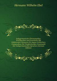 Indogermanische Chrestomathie: Schriftproben and Lesestucke Mit Erklarenden Glossaren Zu August Schleichers Compendium Der Vergleichenden Grammatik Der Indogermanischen Sprachen (German Edition)