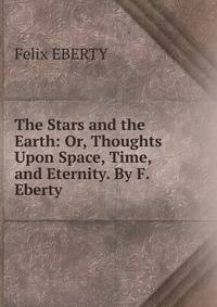 The Stars and the Earth: Or, Thoughts Upon Space, Time, and Eternity. By F. Eberty.