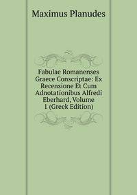 Fabulae Romanenses Graece Conscriptae: Ex Recensione Et Cum Adnotationibus Alfredi Eberhard, Volume 1 (Greek Edition)