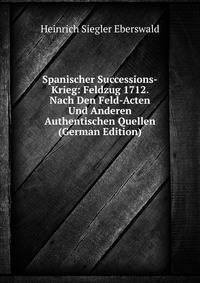 Spanischer Successions-Krieg: Feldzug 1712. Nach Den Feld-Acten Und Anderen Authentischen Quellen (German Edition)