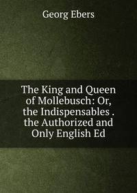 The King and Queen of Mollebusch: Or, the Indispensables . the Authorized and Only English Ed