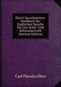 Eben's Sprachmeister: Handbuch Der Englischen Sprache F?r Den Schul- Und Selbstunterricht (German Edition)