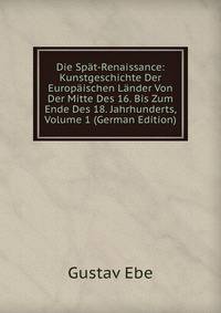 Die Spat-Renaissance: Kunstgeschichte Der Europaischen Lander Von Der Mitte Des 16. Bis Zum Ende Des 18. Jahrhunderts, Volume 1 (German Edition)