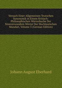Versuch Einer Allgemeinen Teutschen Synonymik in Einem Kritisch-Philosophischen Worterbuche Der Sinnverwandten Worter Der Hochteutschen Mundart, Volume 3 (German Edition)