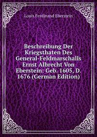Beschreibung Der Kriegsthaten Des General-Feldmarschalls Ernst Albrecht Von Eberstein: Geb. 1605, D. 1676 (German Edition)