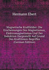 Magnetische Kraftfelder: Die Erscheinungen Des Magnetismus, Elektromagnetismus Und Der Induktion Dargestellt Auf Grund Des Kraftlinien-Begriffes (German Edition)