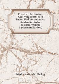 Friedrich Ferdinand, Graf Von Beust: Sein Leben Und Vornehmlich Staatsmannisches Wirken, Volume 1 (German Edition)