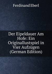 Der Eipeldauer Am Hofe: Ein Originallustspiel in Vier Aufzugen (German Edition)