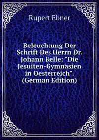 Beleuchtung Der Schrift Des Herrn Dr. Johann Kelle: "Die Jesuiten-Gymnasien in Oesterreich". (German Edition)