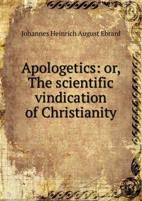 Apologetics: or, The scientific vindication of Christianity