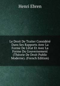 Le Droit De Traiter Consid?r? Dans Ses Rapports Avec La Forme De L'?tat Et Avec La Forme Du Gouvernement (Th?orie De Droit Public Moderne). (French Edition)