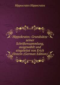 Hippokrates: Grundsatze seiner Schriftensammlung, ausgewahlt und eingeleitet von Erich Ebstein (German Edition)
