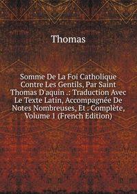 Somme De La Foi Catholique Contre Les Gentils, Par Saint Thomas D'aquin .: Traduction Avec Le Texte Latin, Accompagn?e De Notes Nombreuses, Et . Compl?te, Volume 1 (French Edition)