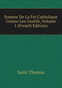 Somme De La Foi Catholique Contre Les Gentils, Volume 1 (French Edition)