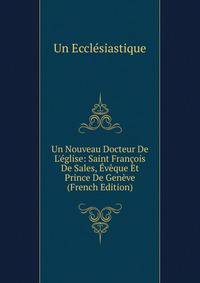 Un Nouveau Docteur De L'?glise: Saint Fran?ois De Sales, ?v?que Et Prince De Gen?ve (French Edition)