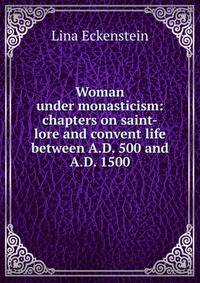 Woman under monasticism: chapters on saint-lore and convent life between A.D. 500 and A.D. 1500