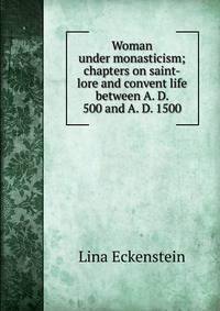 Woman under monasticism; chapters on saint-lore and convent life between A. D. 500 and A. D. 1500