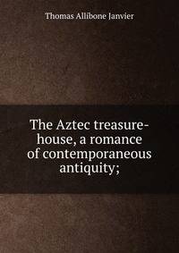The Aztec treasure-house, a romance of contemporaneous antiquity;