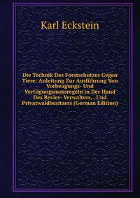 Die Technik Des Forstschutzes Gegen Tiere: Anleitung Zur Ausfuhrung Von Vorbeugungs- Und Vertilgungsmassregeln in Der Hand Des Revier- Verwalters, . Und Privatwaldbesitzers (German Edition)
