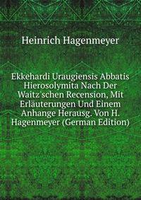 Ekkehardi Uraugiensis Abbatis Hierosolymita Nach Der Waitz'schen Recension, Mit Erl?uterungen Und Einem Anhange Herausg. Von H. Hagenmeyer (German Edition)