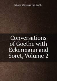 Conversations of Goethe with Eckermann and Soret, Volume 2