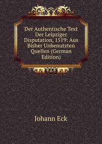 Der Authentische Text Der Leipziger Disputation, 1519: Aus Bisher Unbenutzten Quellen (German Edition)
