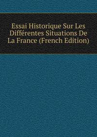 Essai Historique Sur Les Differentes Situations De La France (French Edition)