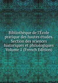 Biblioth?que de l'?cole pratique des hautes ?tudes. Section des sciences historiques et philologiques Volume 1 (French Edition)