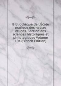 Biblioth?que de l'?cole pratique des hautes ?tudes. Section des sciences historiques et philologiques Volume 104 (French Edition)