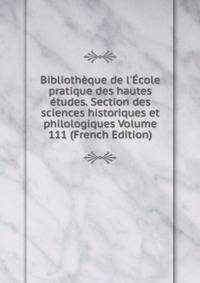 Biblioth?que de l'?cole pratique des hautes ?tudes. Section des sciences historiques et philologiques Volume 111 (French Edition)