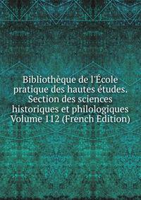 Biblioth?que de l'?cole pratique des hautes ?tudes. Section des sciences historiques et philologiques Volume 112 (French Edition)