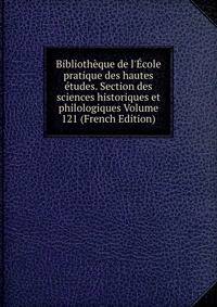 Biblioth?que de l'?cole pratique des hautes ?tudes. Section des sciences historiques et philologiques Volume 121 (French Edition)