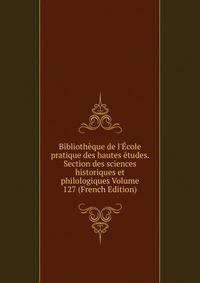 Biblioth?que de l'?cole pratique des hautes ?tudes. Section des sciences historiques et philologiques Volume 127 (French Edition)