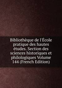 Biblioth?que de l'?cole pratique des hautes ?tudes. Section des sciences historiques et philologiques Volume 144 (French Edition)