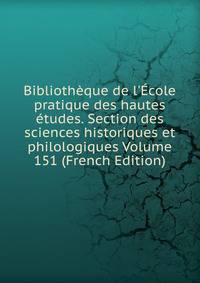 Biblioth?que de l'?cole pratique des hautes ?tudes. Section des sciences historiques et philologiques Volume 151 (French Edition)