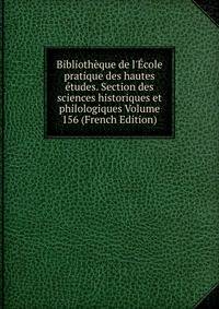 Biblioth?que de l'?cole pratique des hautes ?tudes. Section des sciences historiques et philologiques Volume 156 (French Edition)