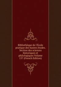 Biblioth?que de l'?cole pratique des hautes ?tudes. Section des sciences historiques et philologiques Volume 157 (French Edition)