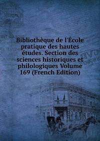 Biblioth?que de l'?cole pratique des hautes ?tudes. Section des sciences historiques et philologiques Volume 169 (French Edition)