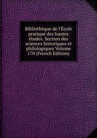 Biblioth?que de l'?cole pratique des hautes ?tudes. Section des sciences historiques et philologiques Volume 170 (French Edition)