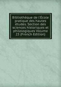 Biblioth?que de l'?cole pratique des hautes ?tudes. Section des sciences historiques et philologiques Volume 23 (French Edition)
