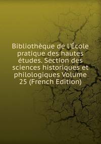 Biblioth?que de l'?cole pratique des hautes ?tudes. Section des sciences historiques et philologiques Volume 25 (French Edition)