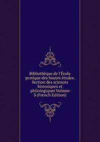 Biblioth?que de l'?cole pratique des hautes ?tudes. Section des sciences historiques et philologiques Volume 3 (French Edition)